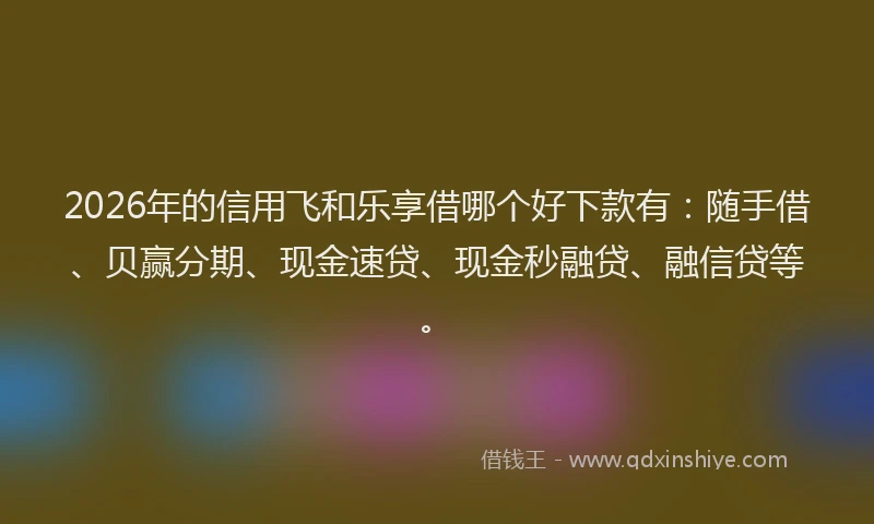 2026年的信用飞和乐享借哪个好下款有：随手借、贝赢分期、现金速贷、现金秒融贷、融信贷等。