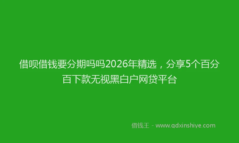 借呗借钱要分期吗吗2026年精选，分享5个百分百下款无视黑白户网贷平台