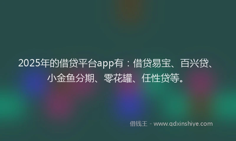 2025年的借贷平台app有:借贷易宝、百兴贷、小金鱼分期、零花罐、任性贷等。