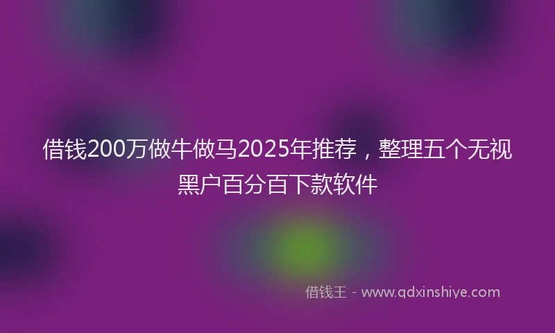 借钱200万做牛做马2025年推荐，整理五个无视黑户百分百下款软件