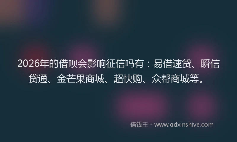 2026年的借呗会影响征信吗有：易借速贷、瞬信贷通、金芒果商城、超快购、众帮商城等。