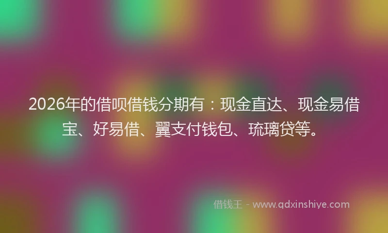 2026年的借呗借钱分期有:现金直达、现金易借宝、好易借、翼支付钱包、琉璃贷等。