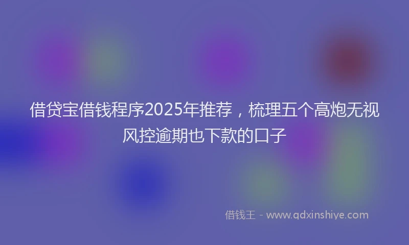 借贷宝借钱程序2025年推荐，梳理五个高炮无视风控逾期也下款的口子