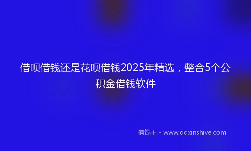 借呗借钱还是花呗借钱2025年精选,整合5个公积金借钱软件
