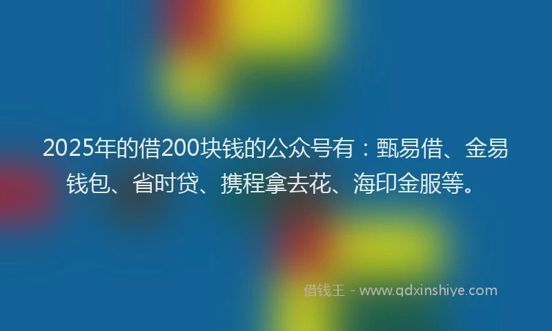 2025年的借200块钱的公众号有:甄易借、金易钱包、省时贷、携程拿去花、海印金服等。