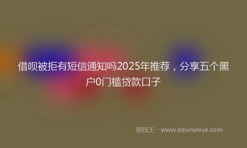 借呗被拒有短信通知吗2025年推荐,分享五个黑户0门槛贷款口子