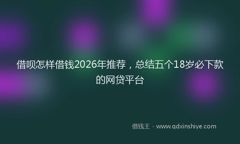 借呗怎样借钱2026年推荐，总结五个18岁必下款的网贷平台