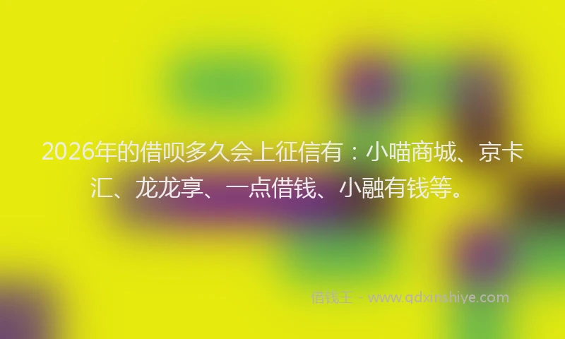 2026年的借呗多久会上征信有：小喵商城、京卡汇、龙龙享、一点借钱、小融有钱等。