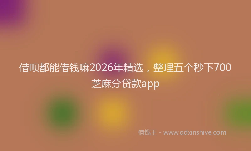 借呗都能借钱嘛2026年精选,整理五个秒下700芝麻分贷款app