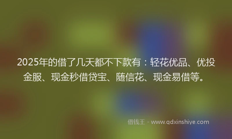 2025年的借了几天都不下款有：轻花优品、优投金服、现金秒借贷宝、随信花、现金易借等。