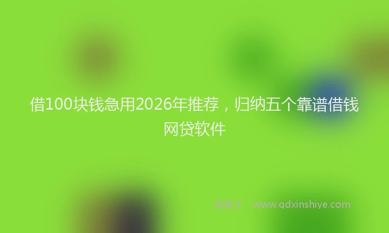 借100块钱急用2026年推荐，归纳五个靠谱借钱网贷软件