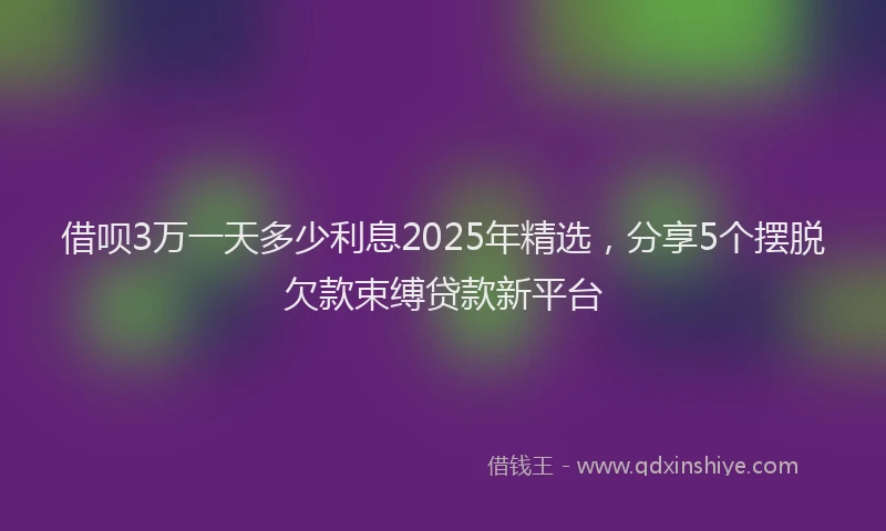 借呗3万一天多少利息2025年精选，分享5个摆脱欠款束缚贷款新平台