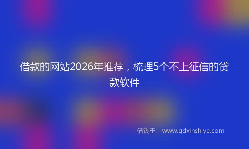 借款的网站2026年推荐,梳理5个不上征信的贷款软件