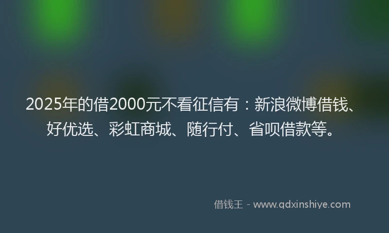 2025年的借2000元不看征信有：新浪微博借钱、好优选、彩虹商城、随行付、省呗借款等。