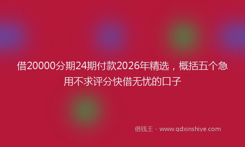 借20000分期24期付款2026年精选，概括五个急用不求评分快借无忧的口子