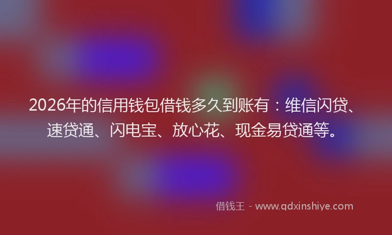 2026年的信用钱包借钱多久到账有：维信闪贷、速贷通、闪电宝、放心花、现金易贷通等。