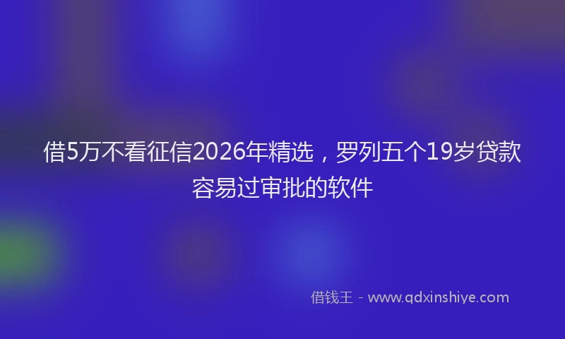 借5万不看征信2026年精选，罗列五个19岁贷款容易过审批的软件