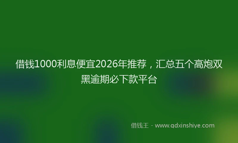 借钱1000利息便宜2026年推荐，汇总五个高炮双黑逾期必下款平台