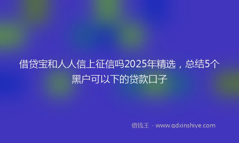 借贷宝和人人信上征信吗2025年精选，总结5个黑户可以下的贷款口子