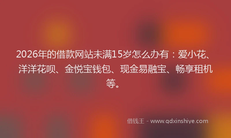 2026年的借款网站未满15岁怎么办有：爱小花、洋洋花呗、金悦宝钱包、现金易融宝、畅享租机等。