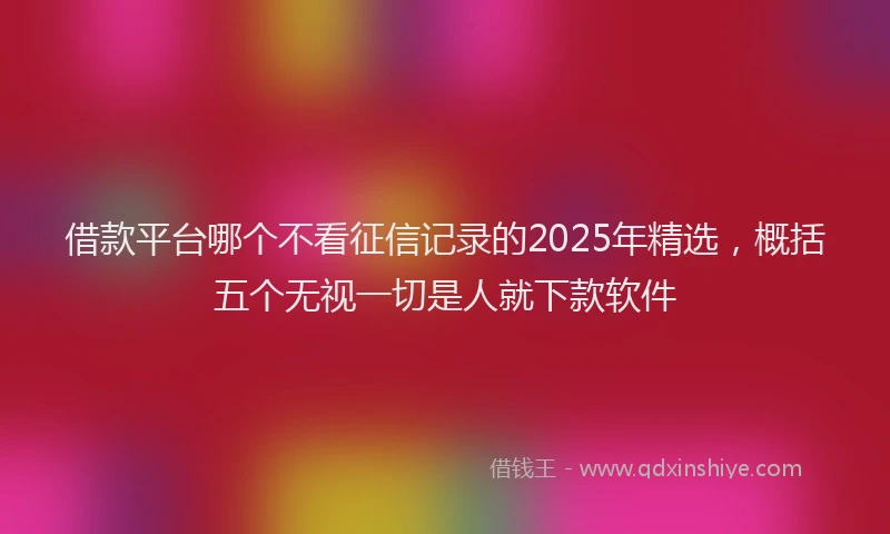 借款平台哪个不看征信记录的2025年精选，概括五个无视一切是人就下款软件