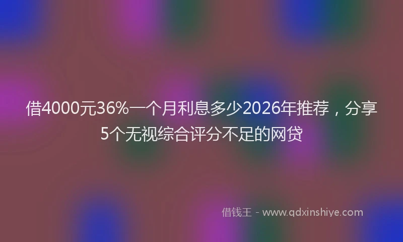 借4000元36%一个月利息多少2026年推荐,分享5个无视综合评分不足的网贷