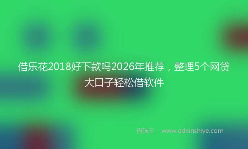 借乐花2018好下款吗2026年推荐，整理5个网贷大口子轻松借软件