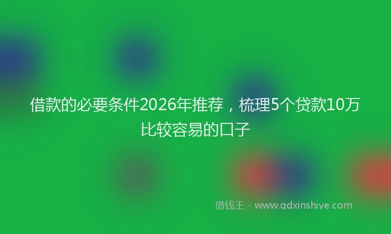 借款的必要条件2026年推荐，梳理5个贷款10万比较容易的口子