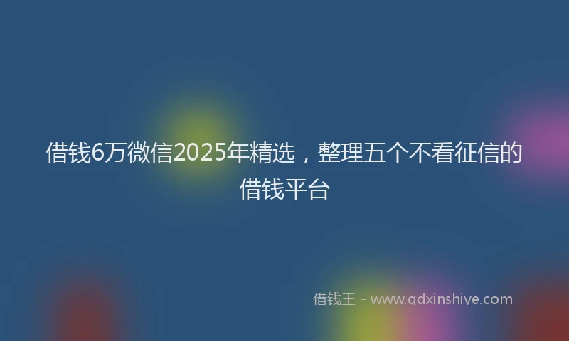 借钱6万微信2025年精选，整理五个不看征信的借钱平台