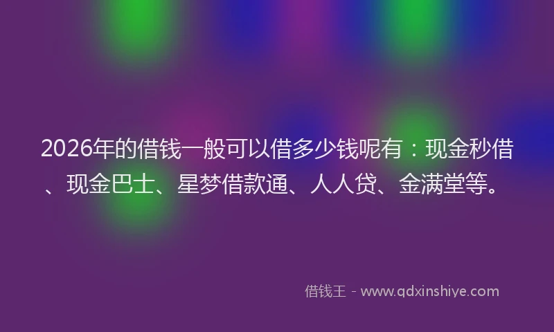 2026年的借钱一般可以借多少钱呢有：现金秒借、现金巴士、星梦借款通、人人贷、金满堂等。