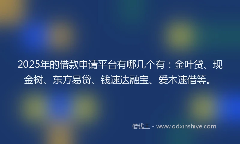 2025年的借款申请平台有哪几个有：金叶贷、现金树、东方易贷、钱速达融宝、爱木速借等。