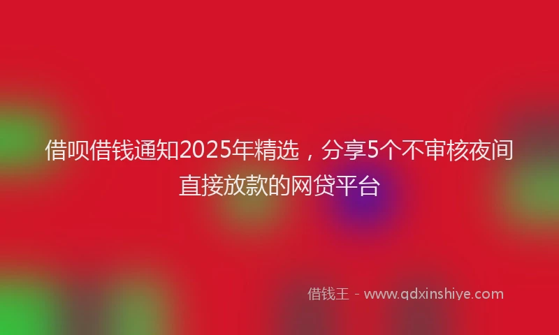 借呗借钱通知2025年精选，分享5个不审核夜间直接放款的网贷平台