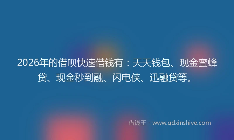 2026年的借呗快速借钱有：天天钱包、现金蜜蜂贷、现金秒到融、闪电侠、迅融贷等。