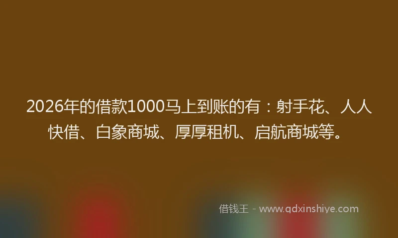 2026年的借款1000马上到账的有：射手花、人人快借、白象商城、厚厚租机、启航商城等。