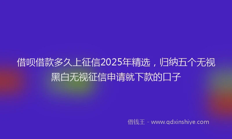借呗借款多久上征信2025年精选，归纳五个无视黑白无视征信申请就下款的口子