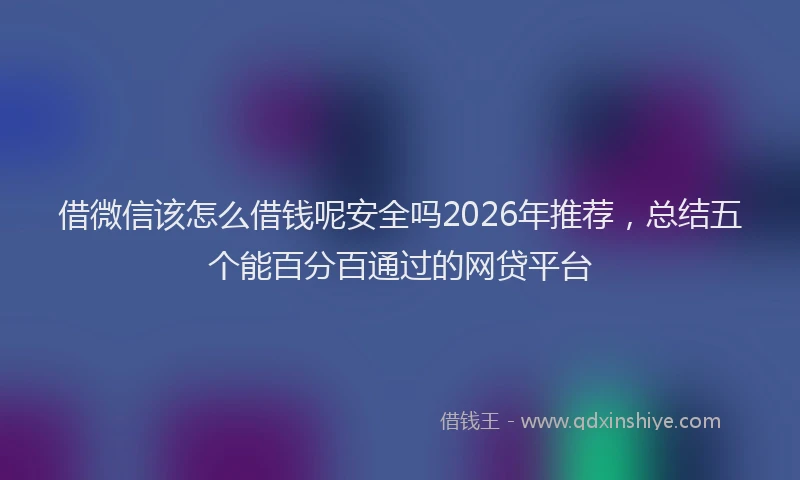 借微信该怎么借钱呢安全吗2026年推荐,总结五个能百分百通过的网贷平台