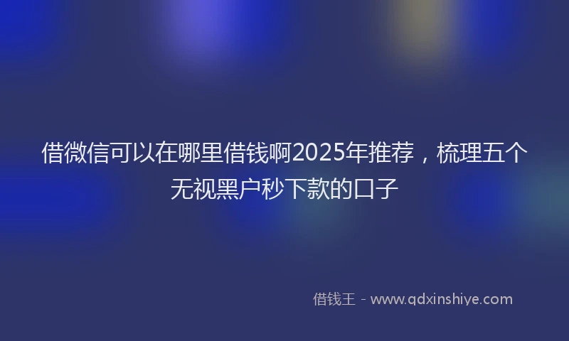 借微信可以在哪里借钱啊2025年推荐，梳理五个无视黑户秒下款的口子