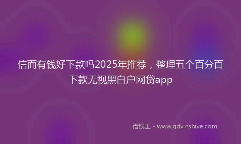 信而有钱好下款吗2025年推荐，整理五个百分百下款无视黑白户网贷app