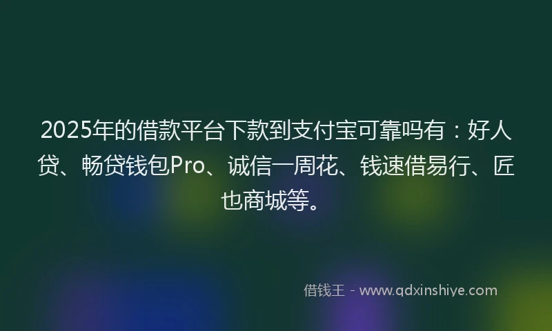 2025年的借款平台下款到支付宝可靠吗有：好人贷、畅贷钱包Pro、诚信一周花、钱速借易行、匠也商城等。