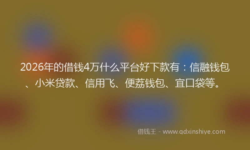 2026年的借钱4万什么平台好下款有：信融钱包、小米贷款、信用飞、便荔钱包、宜口袋等。