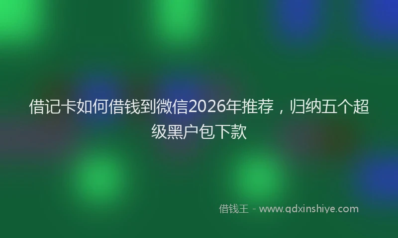 借记卡如何借钱到微信2026年推荐，归纳五个超级黑户包下款
