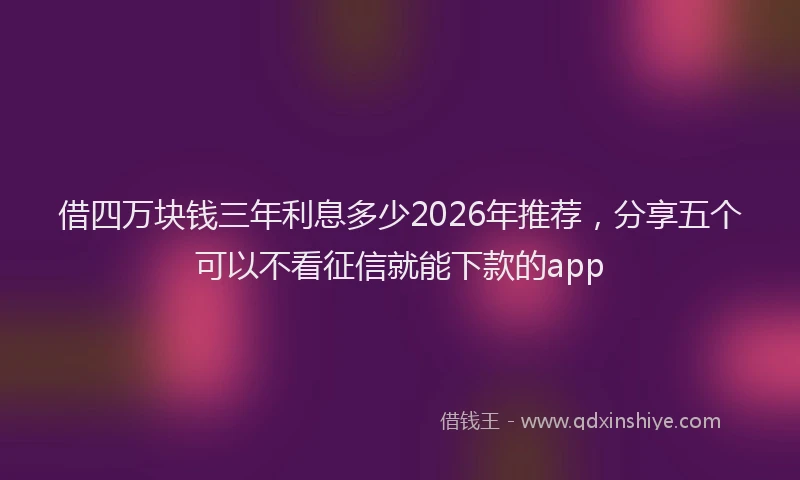 借四万块钱三年利息多少2026年推荐，分享五个可以不看征信就能下款的app