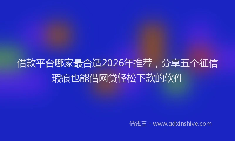 借款平台哪家最合适2026年推荐，分享五个征信瑕疵也能借网贷轻松下款的软件