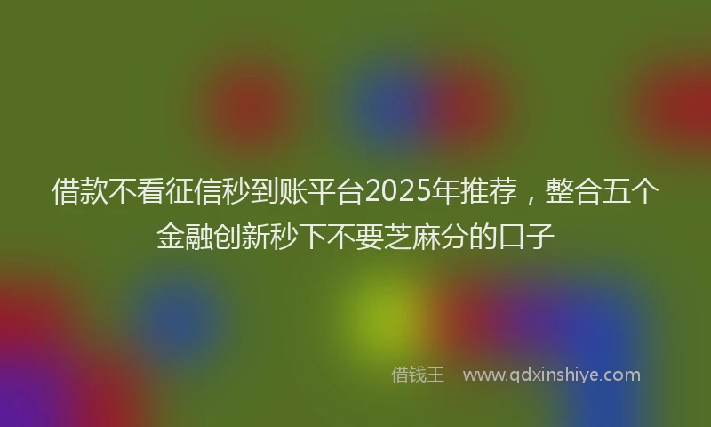 借款不看征信秒到账平台2025年推荐，整合五个金融创新秒下不要芝麻分的口子