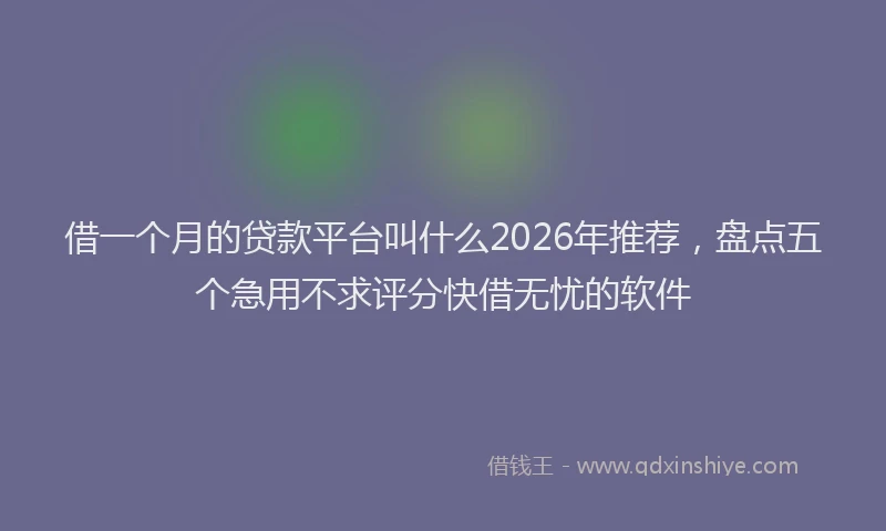 借一个月的贷款平台叫什么2026年推荐，盘点五个急用不求评分快借无忧的软件