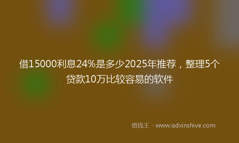 借15000利息24%是多少2025年推荐，整理5个贷款10万比较容易的软件