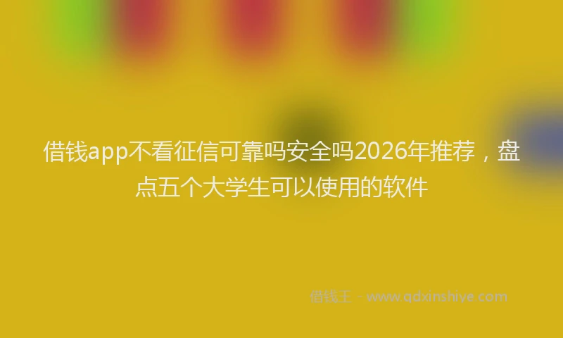 借钱app不看征信可靠吗安全吗2026年推荐，盘点五个大学生可以使用的软件
