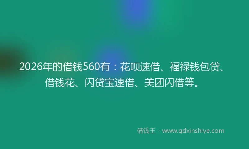 2026年的借钱560有:花呗速借、福禄钱包贷、借钱花、闪贷宝速借、美团闪借等。