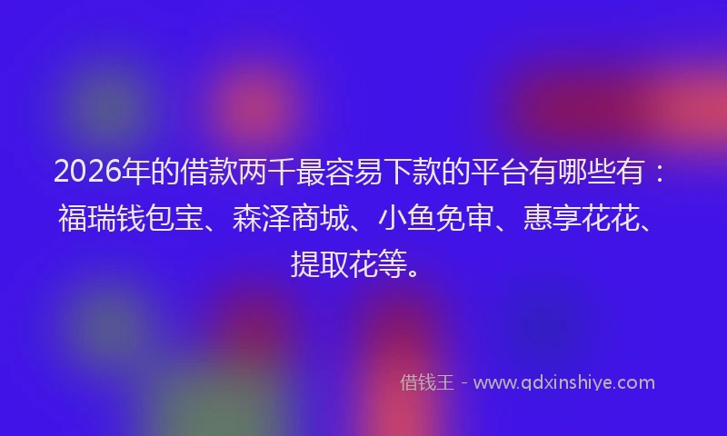 2026年的借款两千最容易下款的平台有哪些有：福瑞钱包宝、森泽商城、小鱼免审、惠享花花、提取花等。