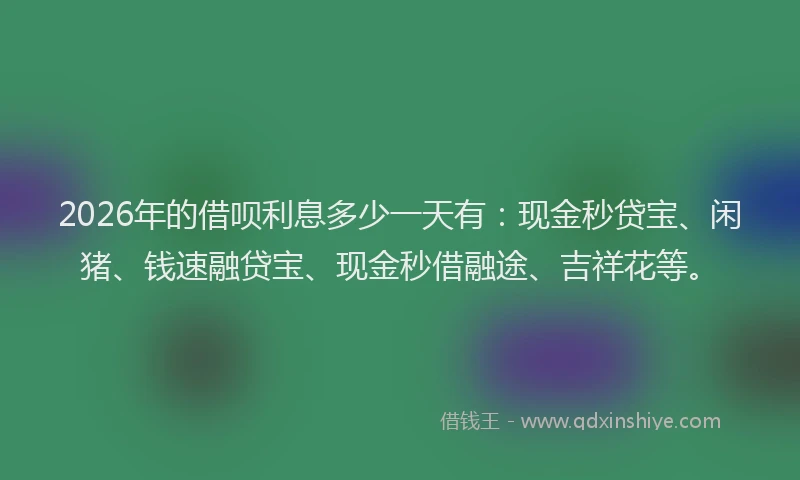 2026年的借呗利息多少一天有:现金秒贷宝、闲猪、钱速融贷宝、现金秒借融途、吉祥花等。